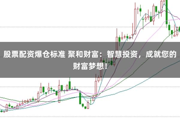 股票配资爆仓标准 聚和财富：智慧投资，成就您的财富梦想！