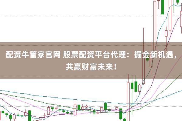 配资牛管家官网 股票配资平台代理：掘金新机遇，共赢财富未来！