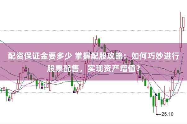 配资保证金要多少 掌握配股攻略：如何巧妙进行股票配售，实现资产增值？