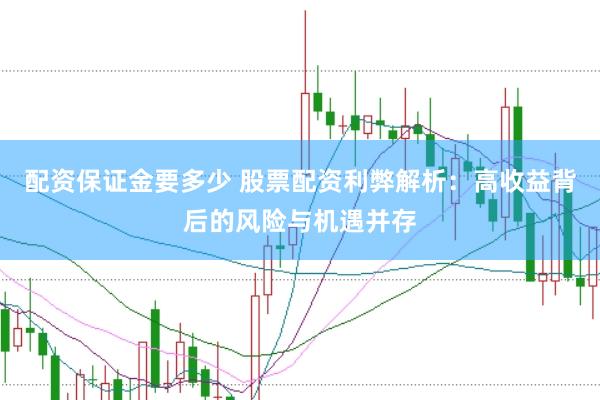 配资保证金要多少 股票配资利弊解析：高收益背后的风险与机遇并存
