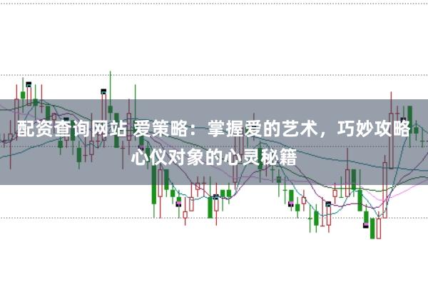 配资查询网站 爱策略：掌握爱的艺术，巧妙攻略心仪对象的心灵秘籍