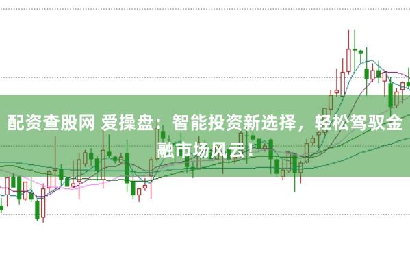 配资查股网 爱操盘：智能投资新选择，轻松驾驭金融市场风云！
