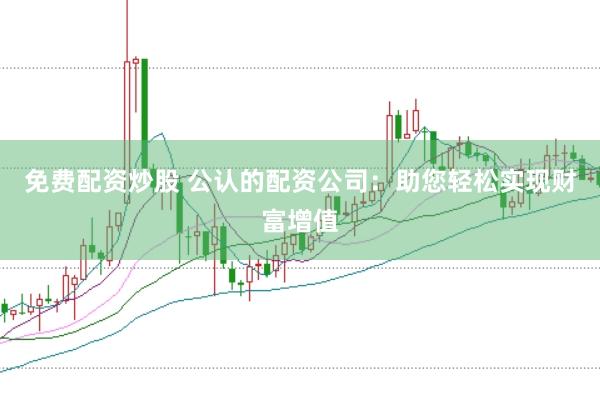 免费配资炒股 公认的配资公司：助您轻松实现财富增值