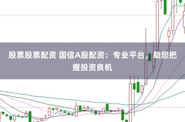 股票股票配资 国信A股配资：专业平台，助您把握投资良机