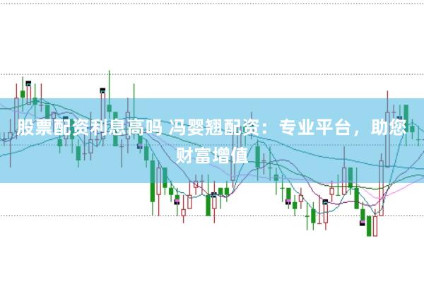 股票配资利息高吗 冯婴翘配资：专业平台，助您财富增值