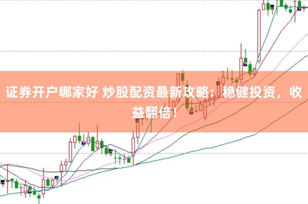 证券开户哪家好 炒股配资最新攻略：稳健投资，收益翻倍！