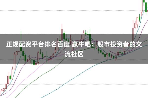 正规配资平台排名百度 赢牛吧：股市投资者的交流社区