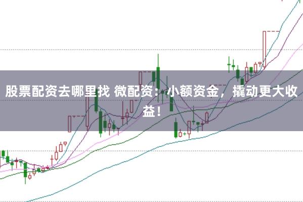 股票配资去哪里找 微配资：小额资金，撬动更大收益！