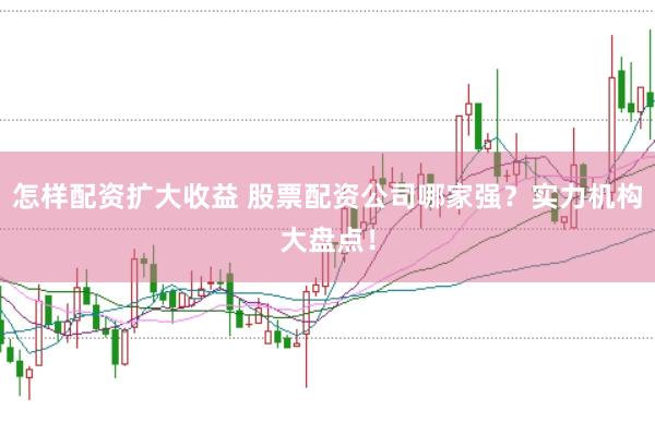 怎样配资扩大收益 股票配资公司哪家强？实力机构大盘点！
