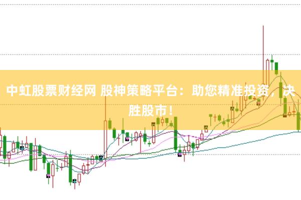 中虹股票财经网 股神策略平台：助您精准投资，决胜股市！