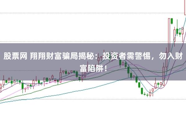 股票网 翔翔财富骗局揭秘：投资者需警惕，勿入财富陷阱！