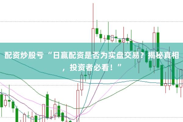 配资炒股亏 “日赢配资是否为实盘交易？揭秘真相，投资者必看！”