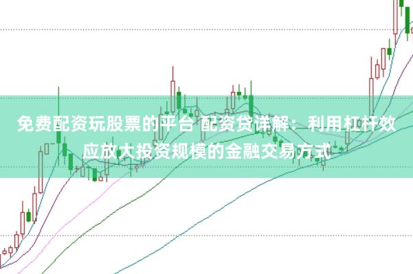免费配资玩股票的平台 配资贷详解：利用杠杆效应放大投资规模的金融交易方式