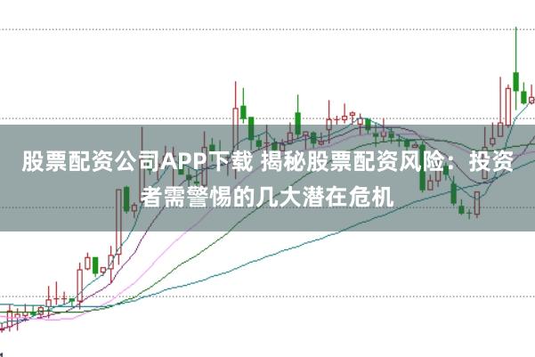 股票配资公司APP下载 揭秘股票配资风险：投资者需警惕的几大潜在危机