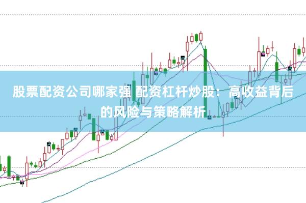 股票配资公司哪家强 配资杠杆炒股：高收益背后的风险与策略解析