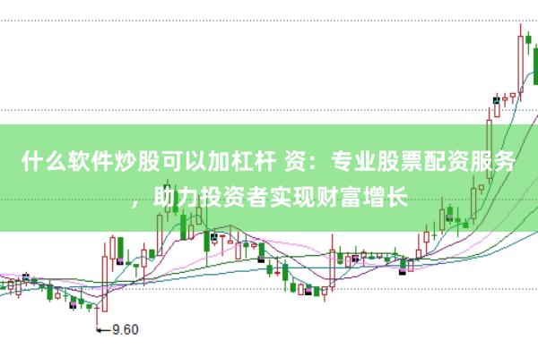 什么软件炒股可以加杠杆 资：专业股票配资服务，助力投资者实现财富增长