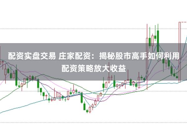 配资实盘交易 庄家配资：揭秘股市高手如何利用配资策略放大收益