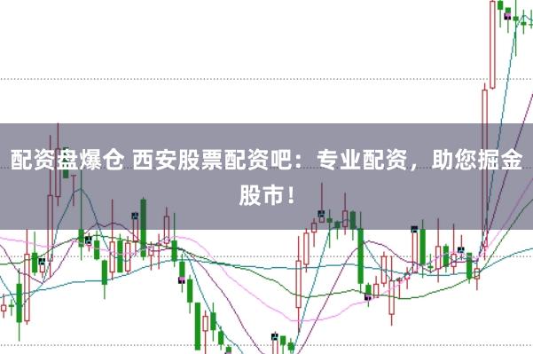 配资盘爆仓 西安股票配资吧：专业配资，助您掘金股市！