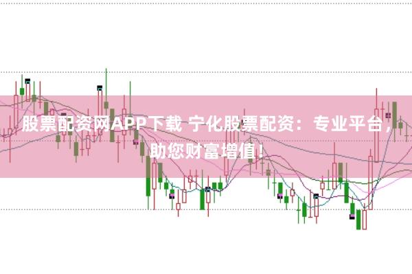 股票配资网APP下载 宁化股票配资：专业平台，助您财富增值！