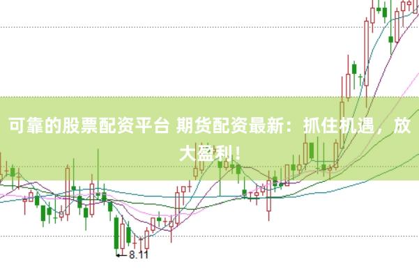 可靠的股票配资平台 期货配资最新：抓住机遇，放大盈利！