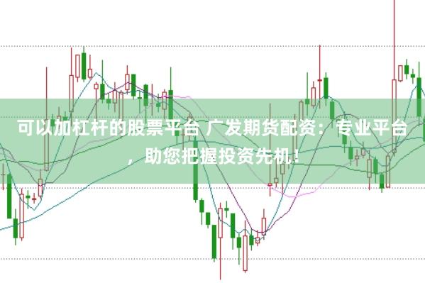 可以加杠杆的股票平台 广发期货配资：专业平台，助您把握投资先机！