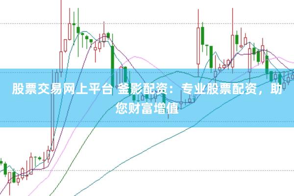 股票交易网上平台 釜影配资：专业股票配资，助您财富增值