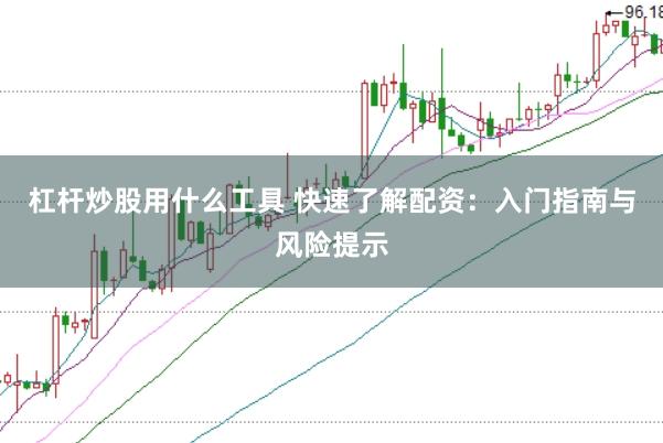 杠杆炒股用什么工具 快速了解配资：入门指南与风险提示