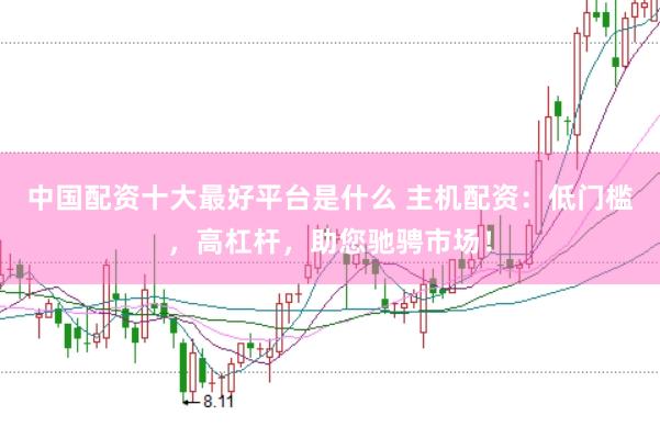 中国配资十大最好平台是什么 主机配资：低门槛，高杠杆，助您驰骋市场！