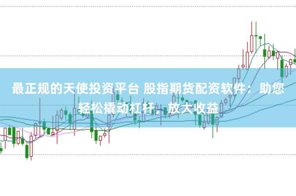 最正规的天使投资平台 股指期货配资软件：助您轻松撬动杠杆，放大收益
