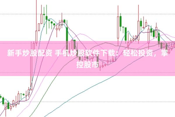 新手炒股配资 手机炒股软件下载：轻松投资，掌控股市