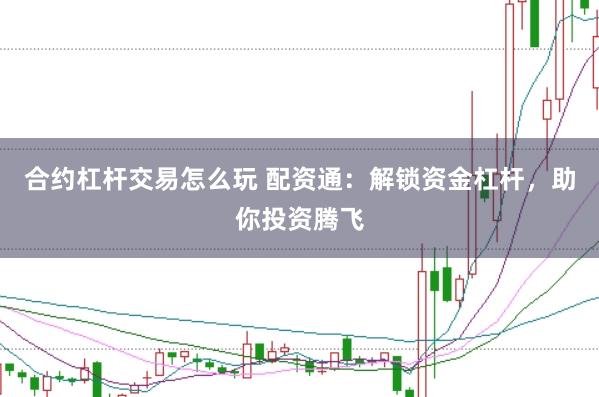 合约杠杆交易怎么玩 配资通：解锁资金杠杆，助你投资腾飞