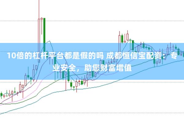 10倍的杠杆平台都是假的吗 成都恒信宝配资：专业安全，助您财富增值