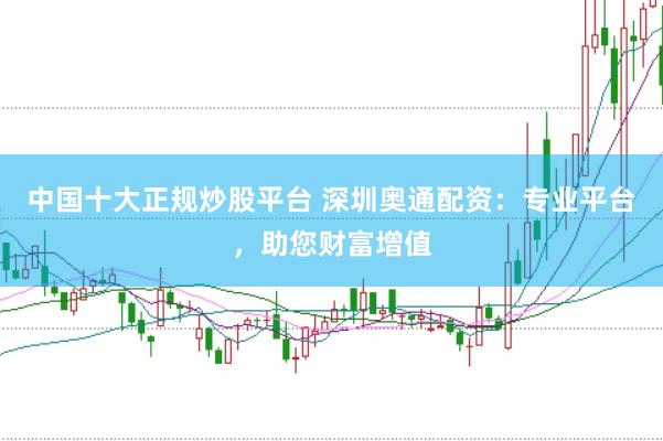 中国十大正规炒股平台 深圳奥通配资：专业平台，助您财富增值