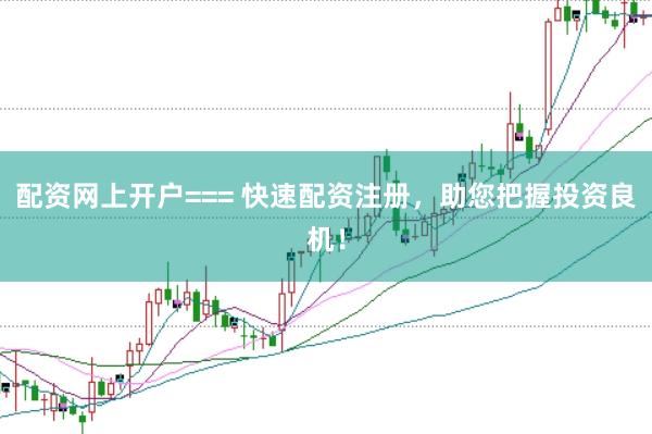 配资网上开户=== 快速配资注册，助您把握投资良机！