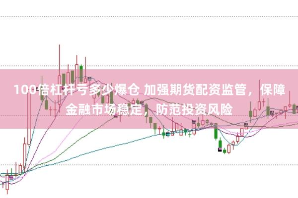 100倍杠杆亏多少爆仓 加强期货配资监管，保障金融市场稳定，防范投资风险