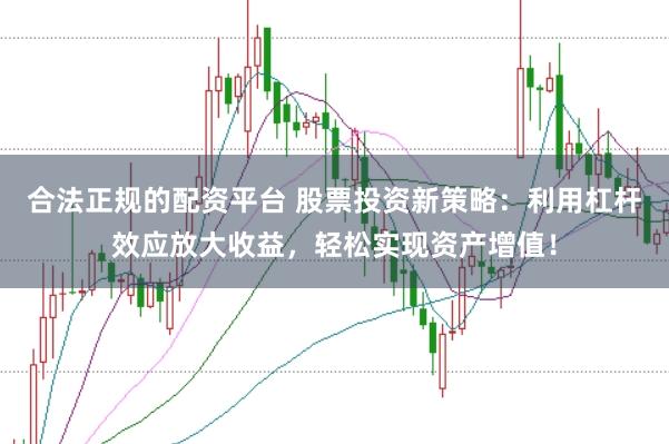 合法正规的配资平台 股票投资新策略：利用杠杆效应放大收益，轻松实现资产增值！