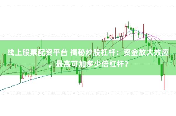 线上股票配资平台 揭秘炒股杠杆：资金放大效应，最高可加多少倍杠杆？
