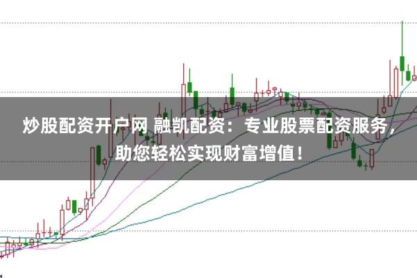 炒股配资开户网 融凯配资：专业股票配资服务，助您轻松实现财富增值！