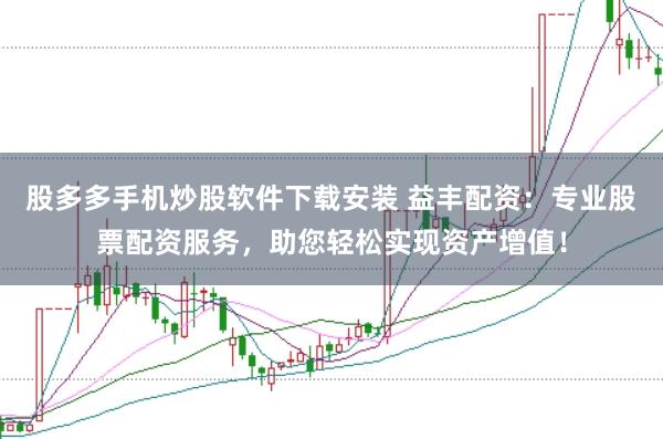 股多多手机炒股软件下载安装 益丰配资：专业股票配资服务，助您轻松实现资产增值！