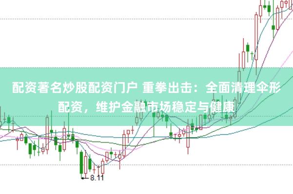 配资著名炒股配资门户 重拳出击：全面清理伞形配资，维护金融市场稳定与健康