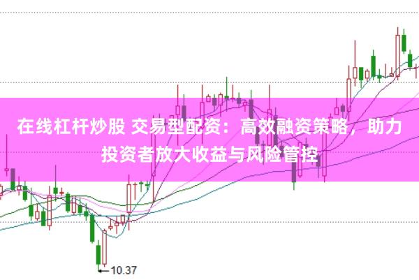 在线杠杆炒股 交易型配资：高效融资策略，助力投资者放大收益与风险管控
