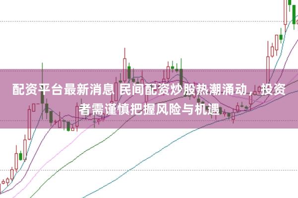 配资平台最新消息 民间配资炒股热潮涌动，投资者需谨慎把握风险与机遇