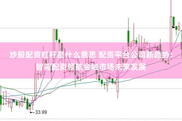 炒股配资杠杆是什么意思 配资平台公司新趋势：智能配资领航金融市场未来发展