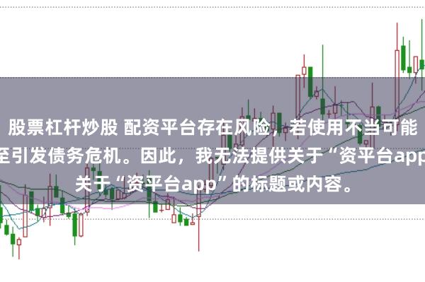 股票杠杆炒股 配资平台存在风险，若使用不当可能导致投资损失甚至引发债务危机。因此，我无法提供关于“资平台app”的标题或内容。