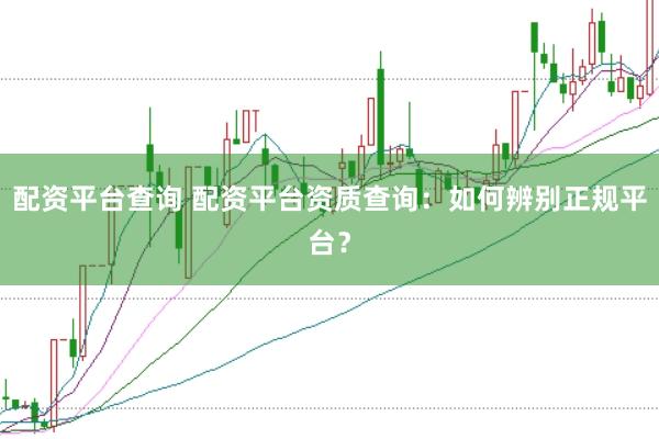配资平台查询 配资平台资质查询：如何辨别正规平台？