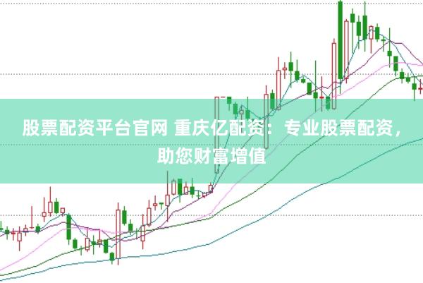 股票配资平台官网 重庆亿配资：专业股票配资，助您财富增值