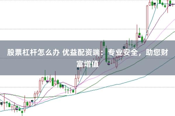 股票杠杆怎么办 优益配资端：专业安全，助您财富增值