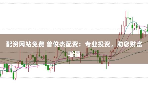 配资网站免费 曾俊杰配资：专业投资，助您财富增值