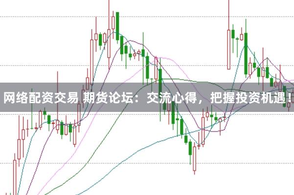 网络配资交易 期货论坛：交流心得，把握投资机遇！