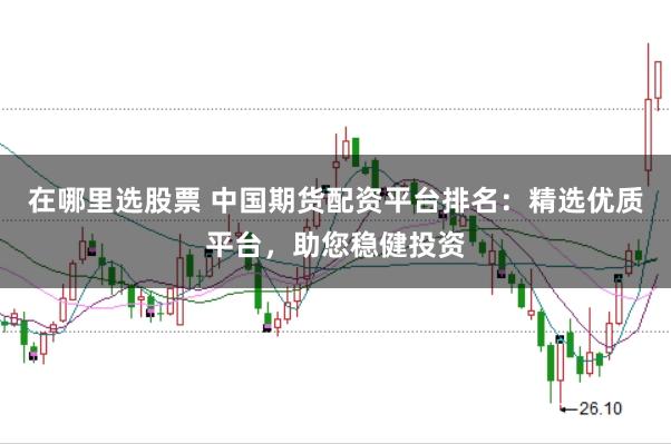 在哪里选股票 中国期货配资平台排名：精选优质平台，助您稳健投资